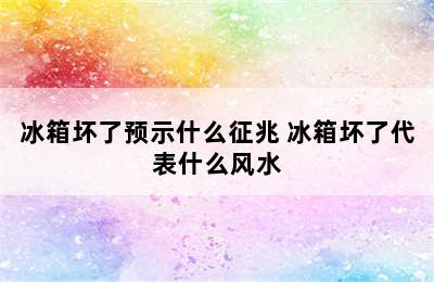 冰箱坏了预示什么征兆 冰箱坏了代表什么风水